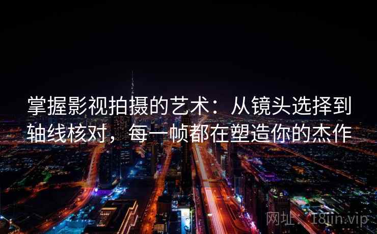 掌握影视拍摄的艺术：从镜头选择到轴线核对，每一帧都在塑造你的杰作