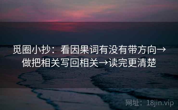 觅圈小抄：看因果词有没有带方向→做把相关写回相关→读完更清楚
