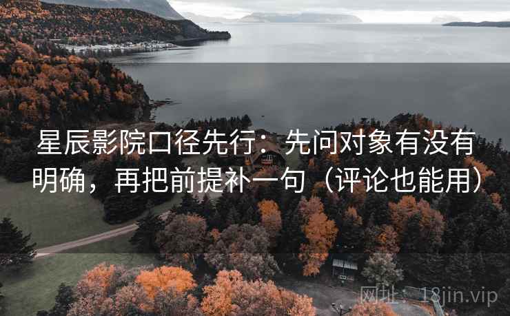 星辰影院口径先行：先问对象有没有明确，再把前提补一句（评论也能用）