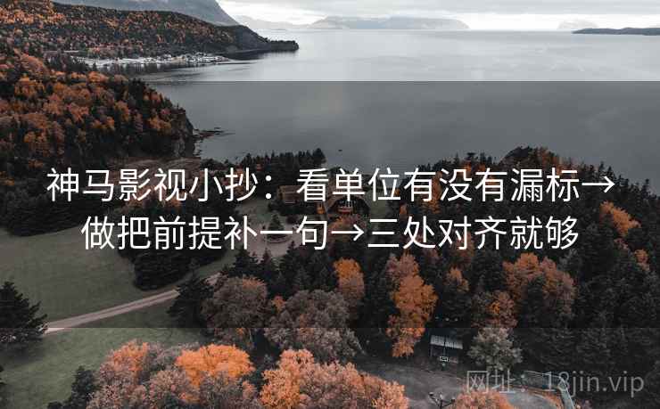 神马影视小抄:看单位有没有漏标→做把前提补一句→三处对齐就够 神马影视小抄:看单位有没有漏标→做把前提补一句→三处对齐就够
