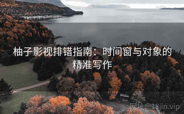 柚子影视排错指南:时间窗与对象的精准写作 柚子影视排错指南:时间窗与对象的精准写作