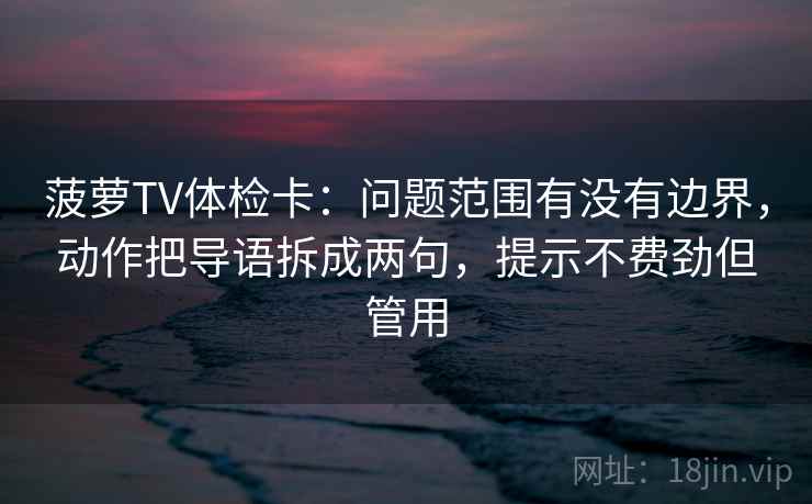 菠萝TV体检卡：问题范围有没有边界，动作把导语拆成两句，提示不费劲但管用