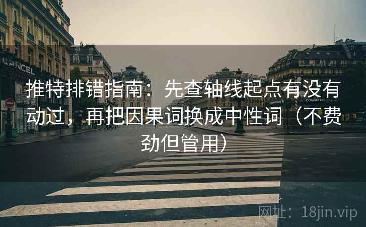 推特排错指南：先查轴线起点有没有动过，再把因果词换成中性词（不费劲但管用）