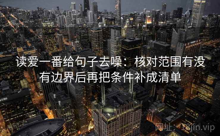 读爱一番给句子去噪：核对范围有没有边界后再把条件补成清单
