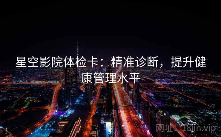 星空影院体检卡：精准诊断，提升健康管理水平