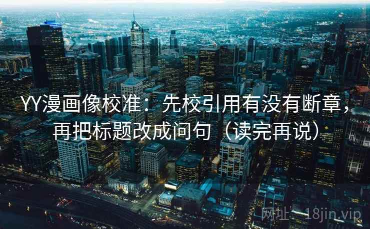 YY漫画像校准：先校引用有没有断章，再把标题改成问句（读完再说）