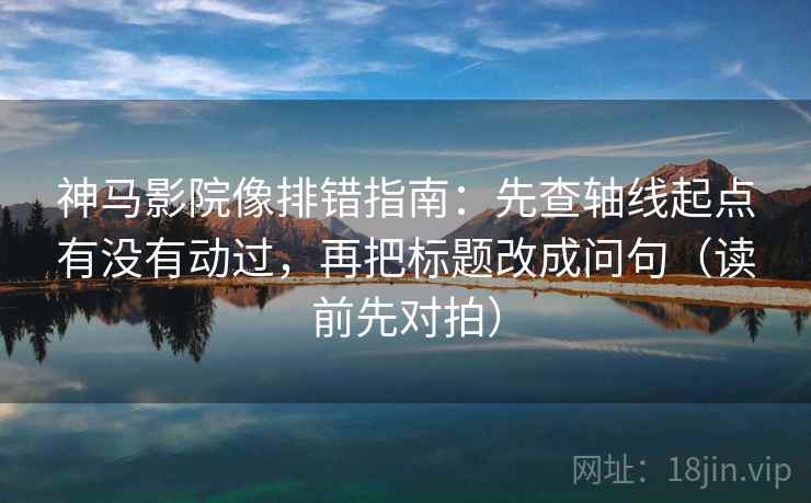 神马影院像排错指南：先查轴线起点有没有动过，再把标题改成问句（读前先对拍）
