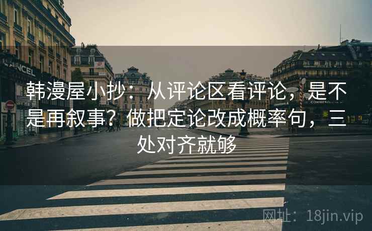 韩漫屋小抄：从评论区看评论，是不是再叙事？做把定论改成概率句，三处对齐就够