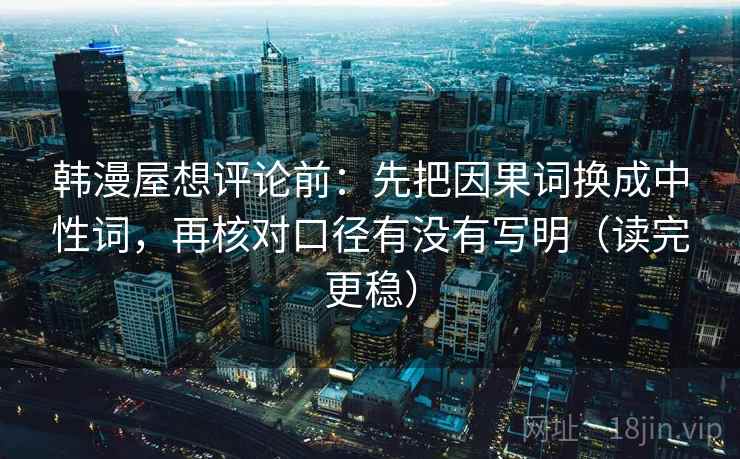 韩漫屋想评论前：先把因果词换成中性词，再核对口径有没有写明（读完更稳）