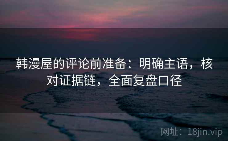 韩漫屋的评论前准备：明确主语，核对证据链，全面复盘口径
