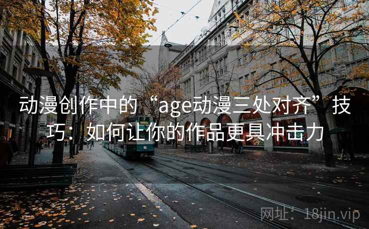 动漫创作中的“age动漫三处对齐”技巧：如何让你的作品更具冲击力