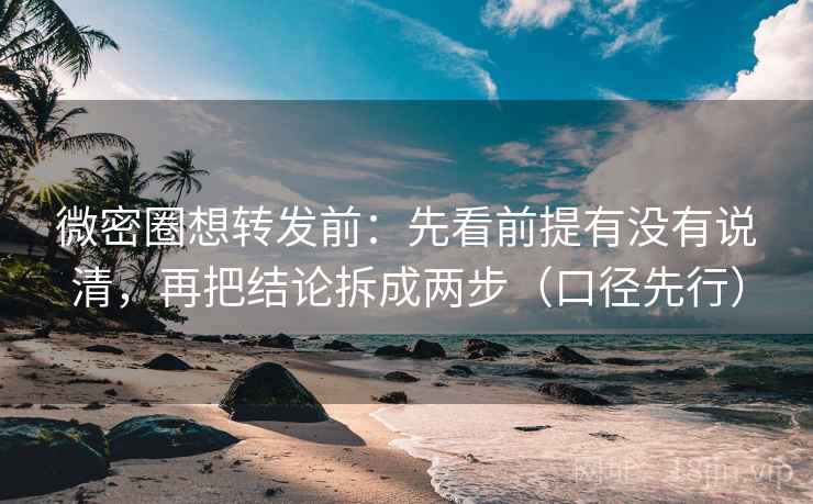 微密圈想转发前：先看前提有没有说清，再把结论拆成两步（口径先行）