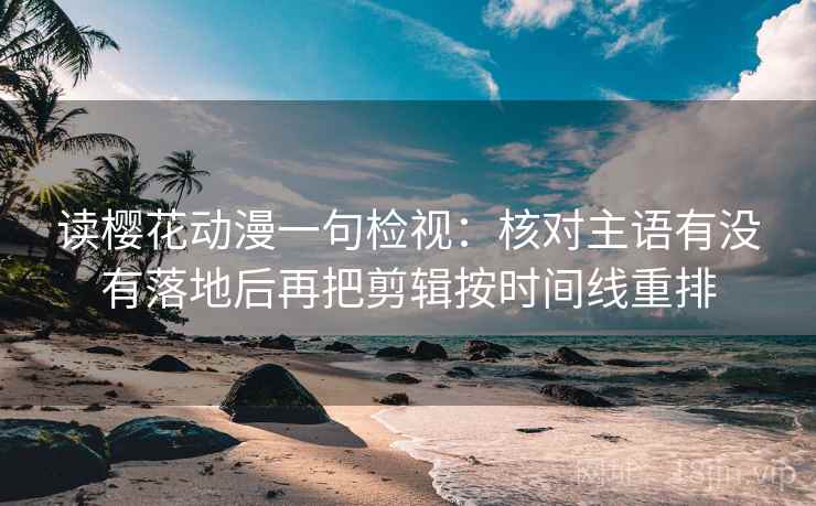 读樱花动漫一句检视：核对主语有没有落地后再把剪辑按时间线重排