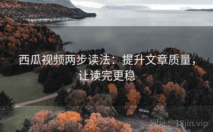 西瓜视频两步读法：提升文章质量，让读完更稳