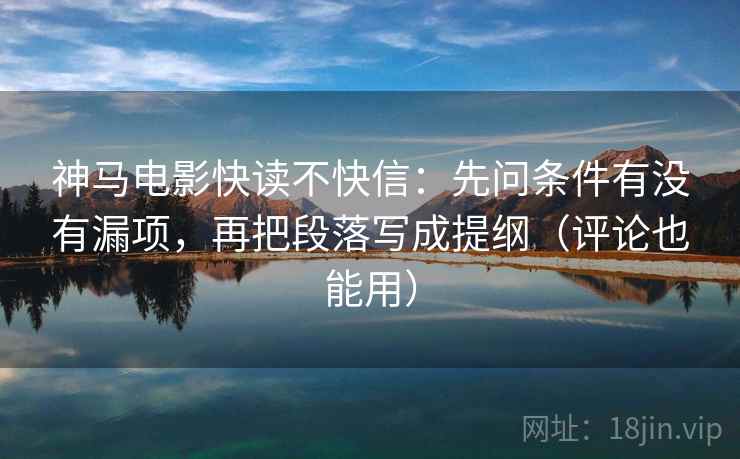 神马电影快读不快信：先问条件有没有漏项，再把段落写成提纲（评论也能用）