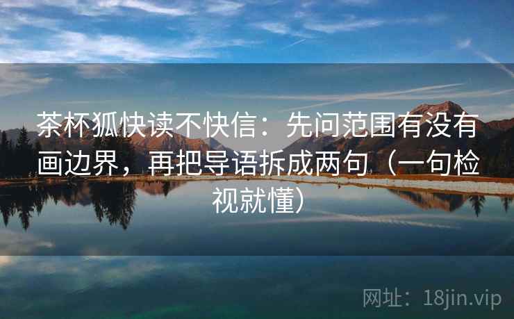茶杯狐快读不快信：先问范围有没有画边界，再把导语拆成两句（一句检视就懂）