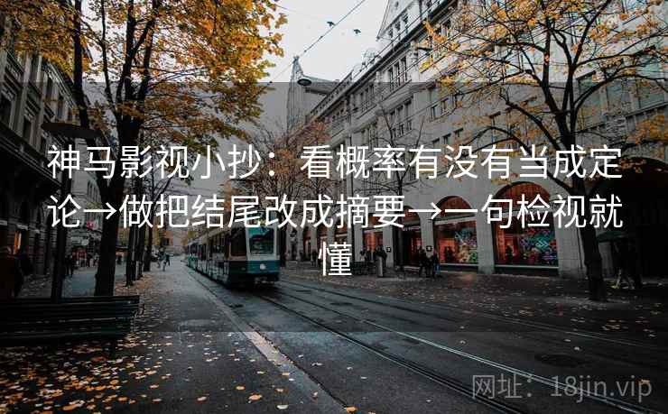 神马影视小抄：看概率有没有当成定论→做把结尾改成摘要→一句检视就懂