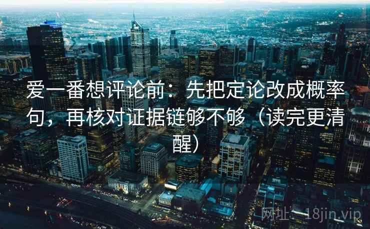 爱一番想评论前：先把定论改成概率句，再核对证据链够不够（读完更清醒）