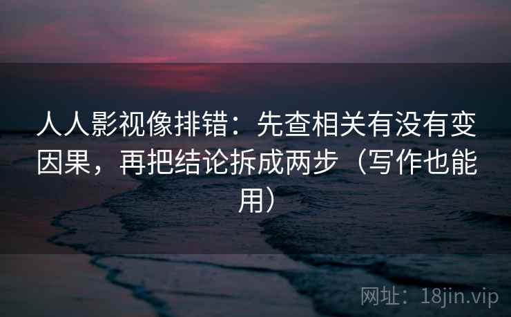 人人影视像排错：先查相关有没有变因果，再把结论拆成两步（写作也能用）