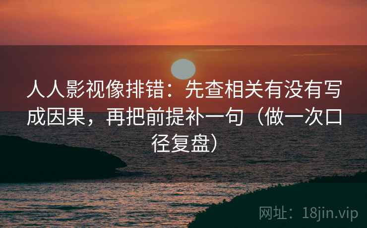 人人影视像排错：先查相关有没有写成因果，再把前提补一句（做一次口径复盘）