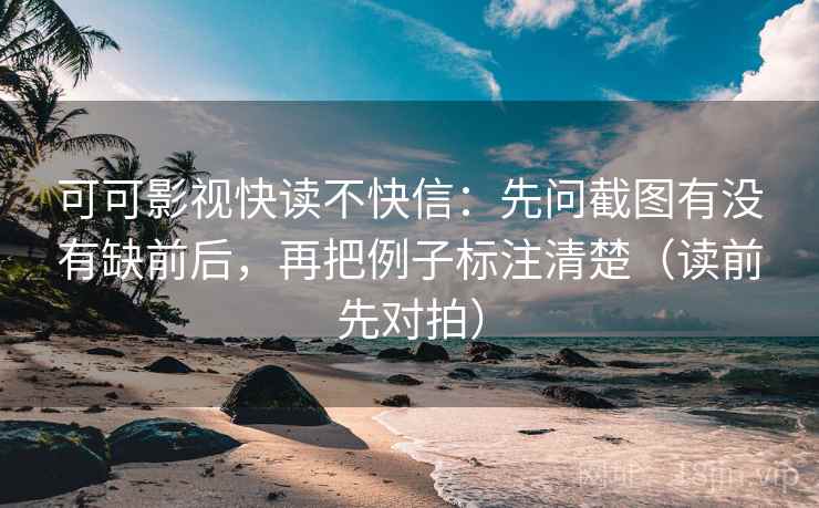 可可影视快读不快信：先问截图有没有缺前后，再把例子标注清楚（读前先对拍）