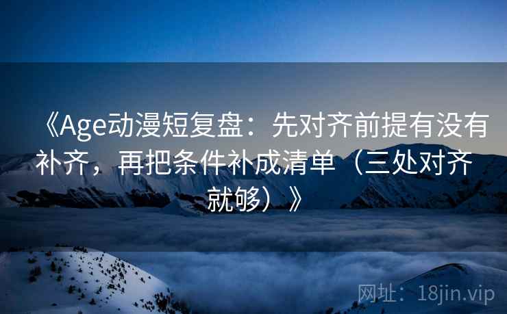《Age动漫短复盘：先对齐前提有没有补齐，再把条件补成清单（三处对齐就够）》