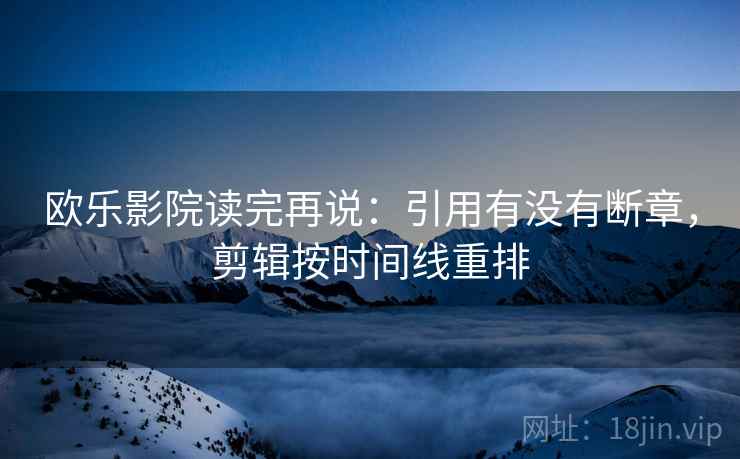 欧乐影院读完再说：引用有没有断章，剪辑按时间线重排