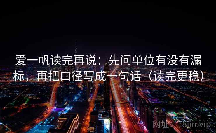 爱一帆读完再说：先问单位有没有漏标，再把口径写成一句话（读完更稳）