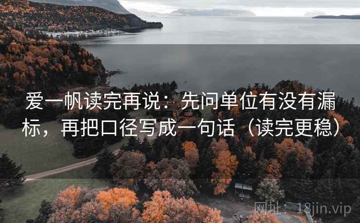 爱一帆读完再说：先问单位有没有漏标，再把口径写成一句话（读完更稳）
