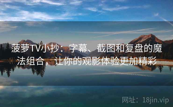 菠萝TV小抄：字幕、截图和复盘的魔法组合，让你的观影体验更加精彩