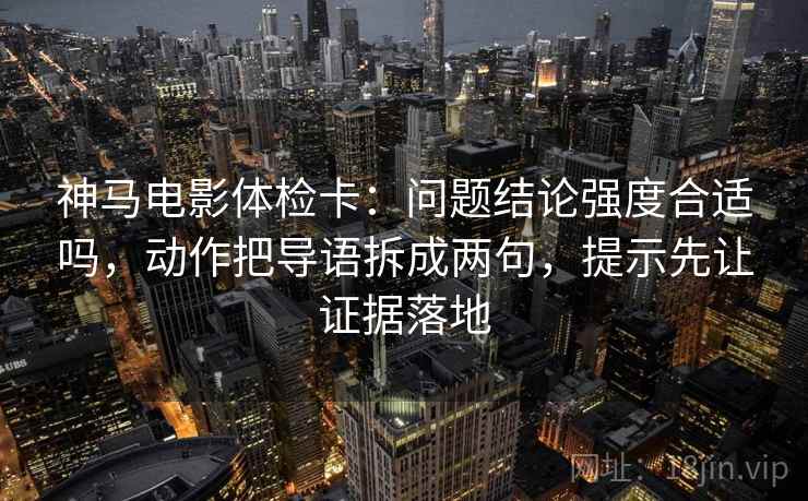 神马电影体检卡：问题结论强度合适吗，动作把导语拆成两句，提示先让证据落地