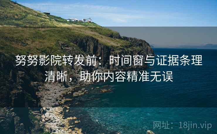 努努影院转发前：时间窗与证据条理清晰，助你内容精准无误