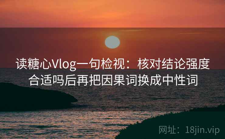 读糖心Vlog一句检视：核对结论强度合适吗后再把因果词换成中性词