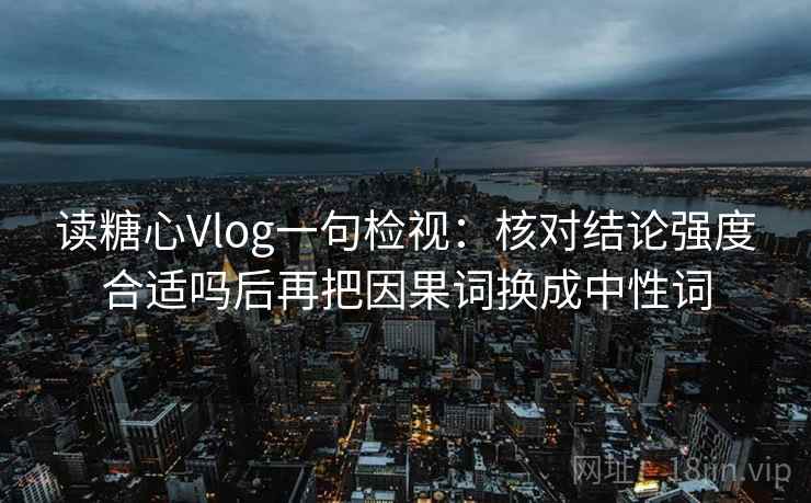 读糖心Vlog一句检视：核对结论强度合适吗后再把因果词换成中性词