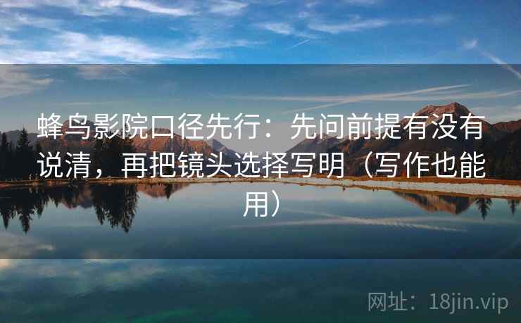 蜂鸟影院口径先行：先问前提有没有说清，再把镜头选择写明（写作也能用）