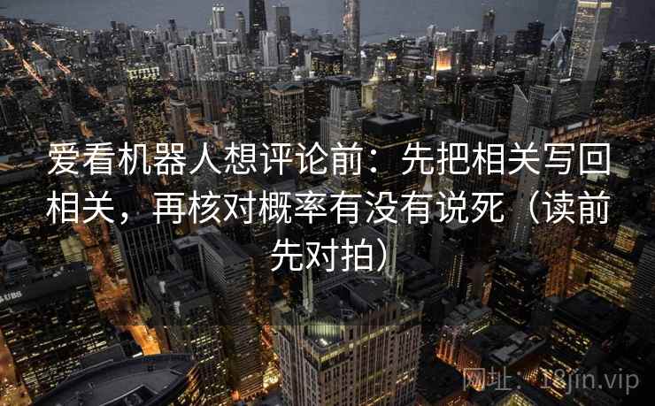 爱看机器人想评论前：先把相关写回相关，再核对概率有没有说死（读前先对拍）