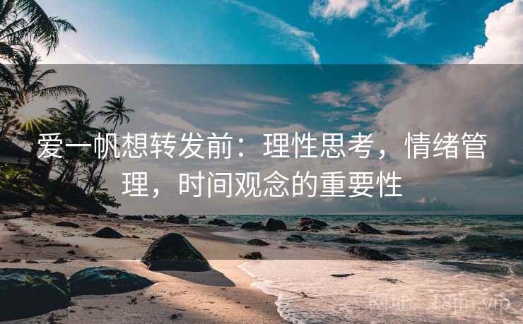 爱一帆想转发前：理性思考，情绪管理，时间观念的重要性
