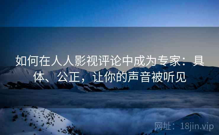 如何在人人影视评论中成为专家:具体、公正,让你的声音被听见 如何在人人影视评论中成为专家:具体、公正,让你的声音被听见
