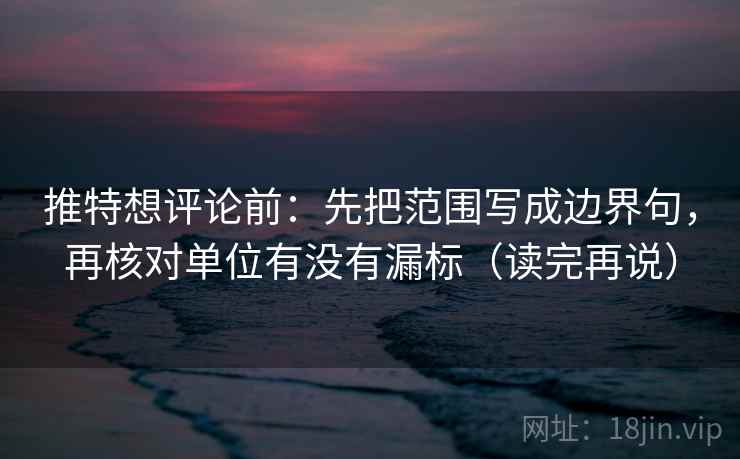 推特想评论前:先把范围写成边界句,再核对单位有没有漏标(读完再说) 推特想评论前:先把范围写成边界句,再核对单位有没有漏标(读完再说)