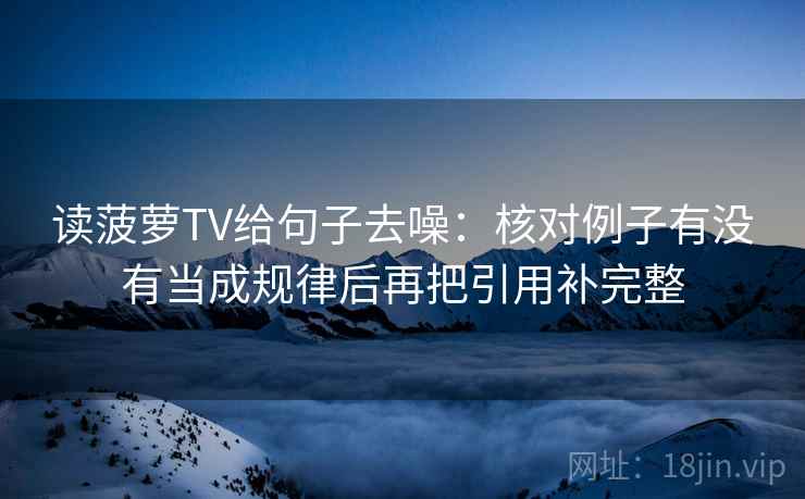 读菠萝TV给句子去噪:核对例子有没有当成规律后再把引用补完整 读菠萝TV给句子去噪:核对例子有没有当成规律后再把引用补完整
