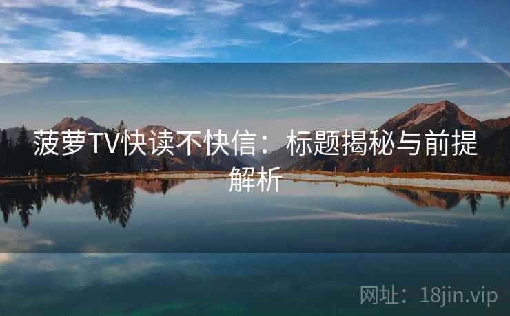 菠萝TV快读不快信:标题揭秘与前提解析 菠萝TV快读不快信:标题揭秘与前提解析
