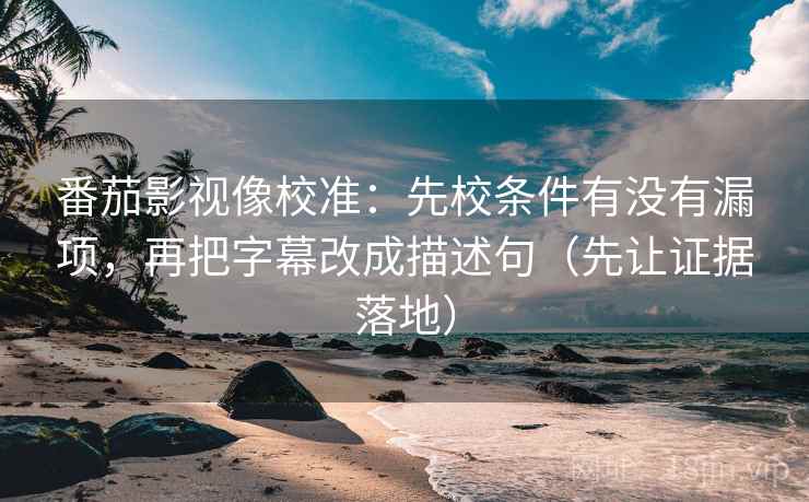 番茄影视像校准:先校条件有没有漏项,再把字幕改成描述句(先让证据落地) 番茄影视像校准:先校条件有没有漏项,再把字幕改成描述句(先让证据落地)