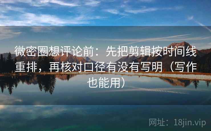 微密圈想评论前:先把剪辑按时间线重排,再核对口径有没有写明(写作也能用) 微密圈想评论前:先把剪辑按时间线重排,再核对口径有没有写明(写作也能用)