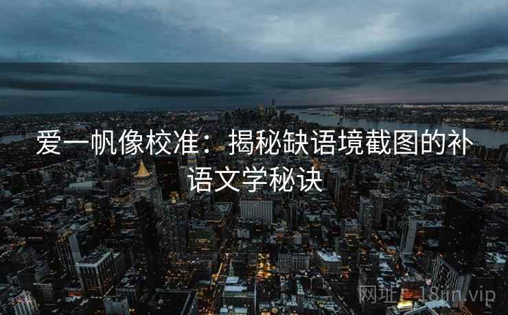 爱一帆像校准:揭秘缺语境截图的补语文学秘诀 爱一帆像校准:揭秘缺语境截图的补语文学秘诀