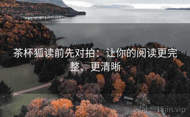 茶杯狐读前先对拍:让你的阅读更完整、更清晰 茶杯狐读前先对拍:让你的阅读更完整、更清晰