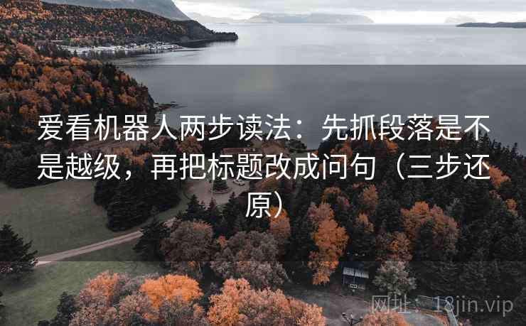 爱看机器人两步读法:先抓段落是不是越级,再把标题改成问句(三步还原) 爱看机器人两步读法:先抓段落是不是越级,再把标题改成问句(三步还原)