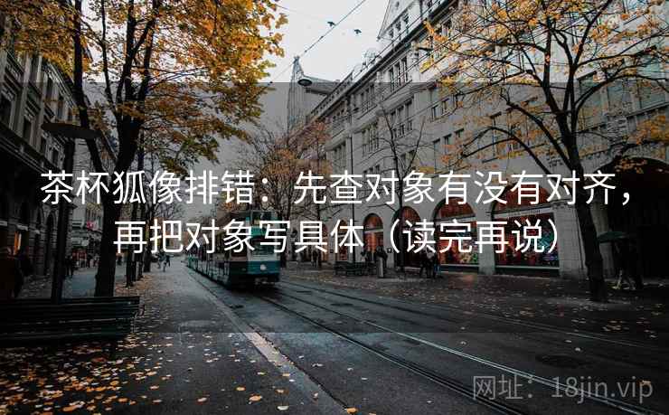 茶杯狐像排错:先查对象有没有对齐,再把对象写具体(读完再说) 茶杯狐像排错:先查对象有没有对齐,再把对象写具体(读完再说)