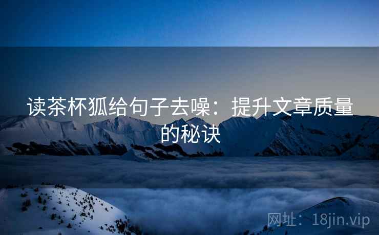 读茶杯狐给句子去噪:提升文章质量的秘诀 读茶杯狐给句子去噪:提升文章质量的秘诀