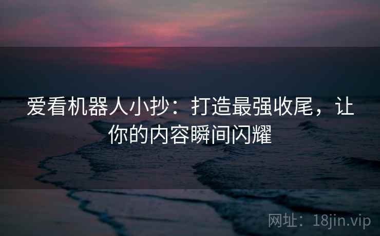 爱看机器人小抄:打造最强收尾,让你的内容瞬间闪耀 爱看机器人小抄:打造最强收尾,让你的内容瞬间闪耀