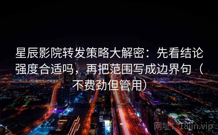 星辰影院转发策略大解密:先看结论强度合适吗,再把范围写成边界句(不费劲但管用) 星辰影院转发策略大解密:先看结论强度合适吗,再把范围写成边界句(不费劲但管用)